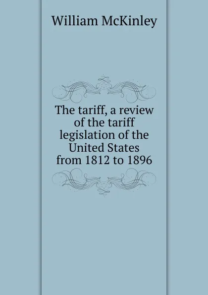 Обложка книги The tariff, a review of the tariff legislation of the United States from 1812 to 1896, William McKinley