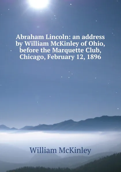 Обложка книги Abraham Lincoln: an address by William McKinley of Ohio, before the Marquette Club, Chicago, February 12, 1896, William McKinley