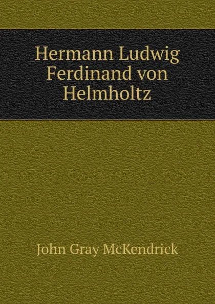 Обложка книги Hermann Ludwig Ferdinand von Helmholtz, John Gray McKendrick