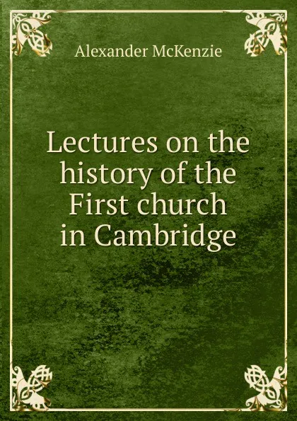 Обложка книги Lectures on the history of the First church in Cambridge, Alexander McKenzie