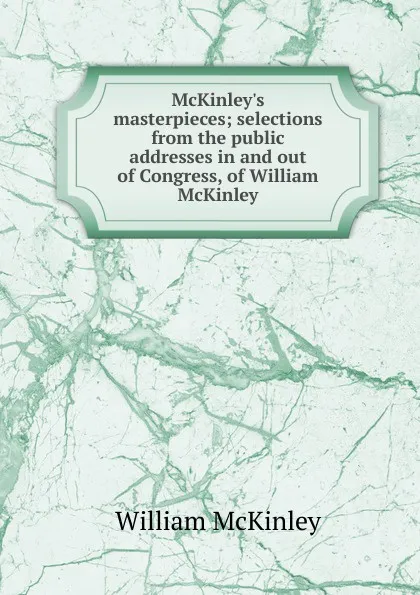 Обложка книги McKinley.s masterpieces; selections from the public addresses in and out of Congress, of William McKinley, William McKinley