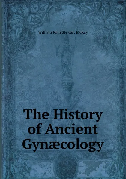 Обложка книги The History of Ancient Gynaecology, William John Stewart McKay