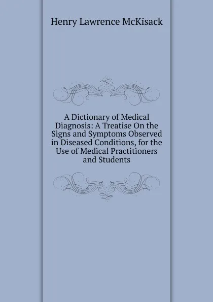 Обложка книги A Dictionary of Medical Diagnosis: A Treatise On the Signs and Symptoms Observed in Diseased Conditions, for the Use of Medical Practitioners and Students, Henry Lawrence McKisack