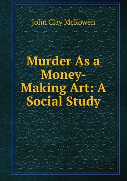 Обложка книги Murder As a Money-Making Art: A Social Study, John Clay McKowen