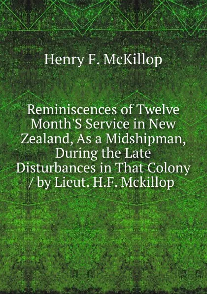 Обложка книги Reminiscences of Twelve Month.S Service in New Zealand, As a Midshipman, During the Late Disturbances in That Colony / by Lieut. H.F. Mckillop ., Henry F. McKillop