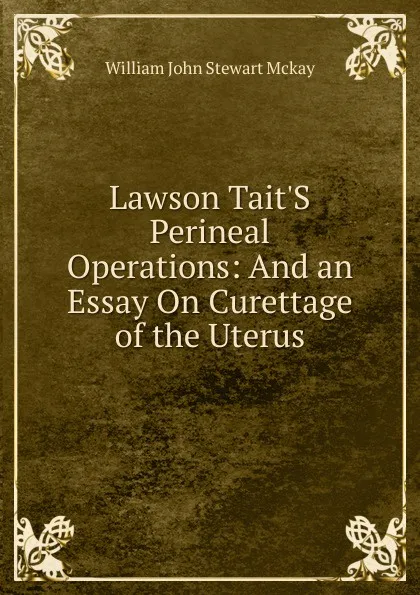 Обложка книги Lawson Tait.S Perineal Operations: And an Essay On Curettage of the Uterus, William John Stewart McKay