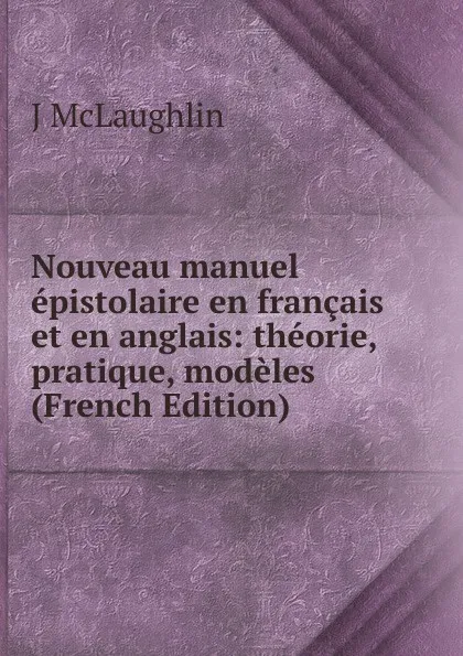 Обложка книги Nouveau manuel epistolaire en francais et en anglais: theorie, pratique, modeles (French Edition), J McLaughlin