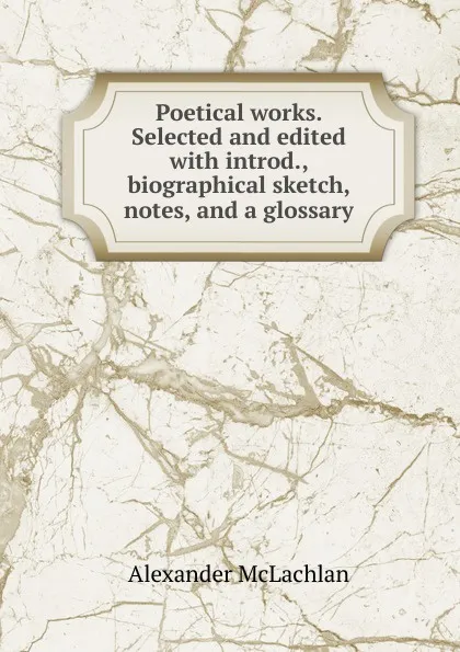 Обложка книги Poetical works. Selected and edited with introd., biographical sketch, notes, and a glossary, Alexander McLachlan