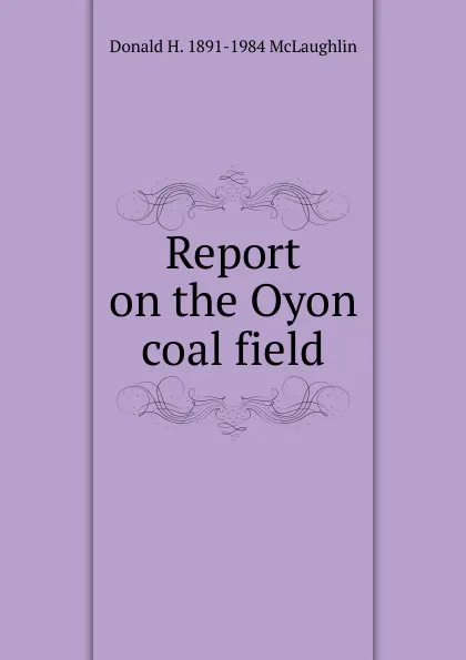 Обложка книги Report on the Oyon coal field, Donald H. 1891-1984 McLaughlin