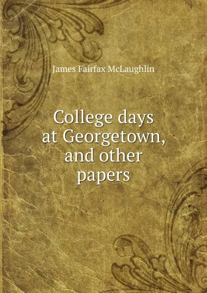 Обложка книги College days at Georgetown, and other papers, James Fairfax McLaughlin