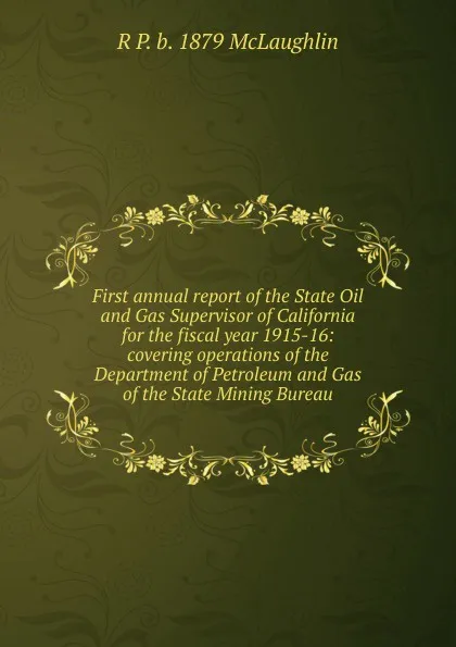 Обложка книги First annual report of the State Oil and Gas Supervisor of California for the fiscal year 1915-16: covering operations of the Department of Petroleum and Gas of the State Mining Bureau, R P. b. 1879 McLaughlin