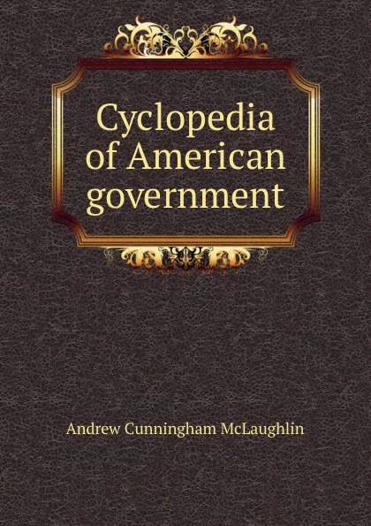 Обложка книги Cyclopedia of American government, Andrew Cunningham McLaughlin