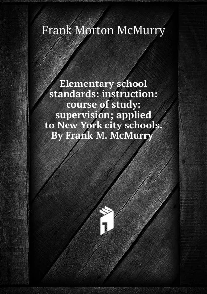 Обложка книги Elementary school standards: instruction: course of study: supervision; applied to New York city schools. By Frank M. McMurry ., Frank Morton McMurry