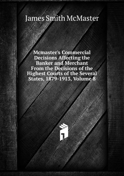 Обложка книги Mcmaster.s Commercial Decisions Affecting the Banker and Merchant From the Decisions of the Highest Courts of the Several States, 1879-1913, Volume 8, James Smith McMaster