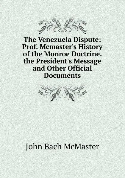 Обложка книги The Venezuela Dispute: Prof. Mcmaster.s History of the Monroe Doctrine. the President.s Message and Other Official Documents, John Bach McMaster