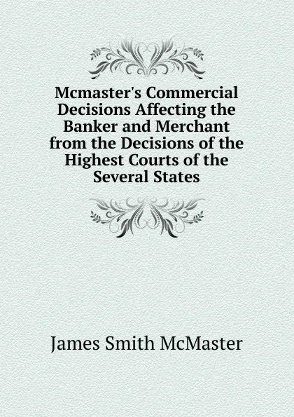 Обложка книги Mcmaster.s Commercial Decisions Affecting the Banker and Merchant from the Decisions of the Highest Courts of the Several States, James Smith McMaster