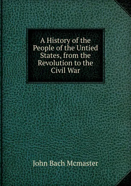 Обложка книги A History of the People of the Untied States, from the Revolution to the Civil War, John Bach McMaster