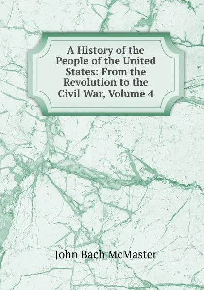 Обложка книги A History of the People of the United States: From the Revolution to the Civil War, Volume 4, John Bach McMaster