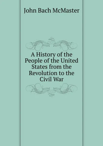 Обложка книги A History of the People of the United States from the Revolution to the Civil War, John Bach McMaster