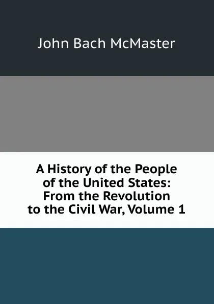 Обложка книги A History of the People of the United States: From the Revolution to the Civil War, Volume 1, John Bach McMaster