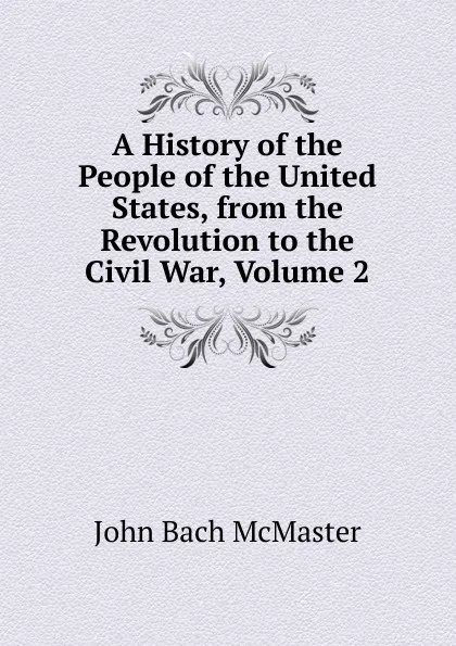 Обложка книги A History of the People of the United States, from the Revolution to the Civil War, Volume 2, John Bach McMaster