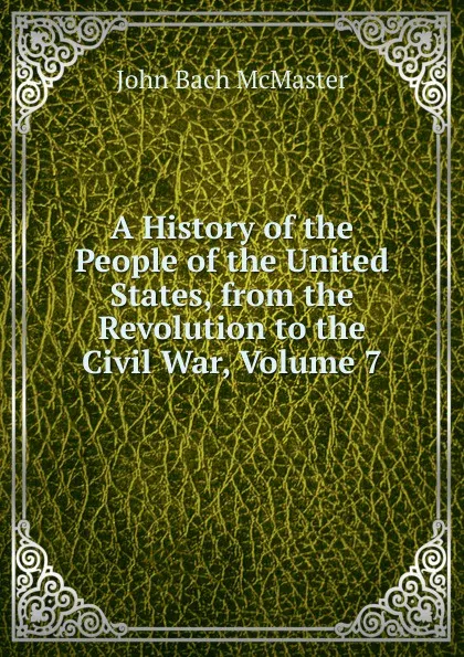 Обложка книги A History of the People of the United States, from the Revolution to the Civil War, Volume 7, John Bach McMaster