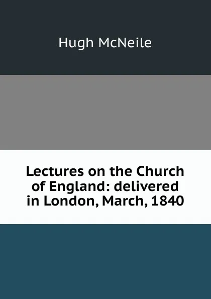 Обложка книги Lectures on the Church of England: delivered in London, March, 1840, Hugh McNeile