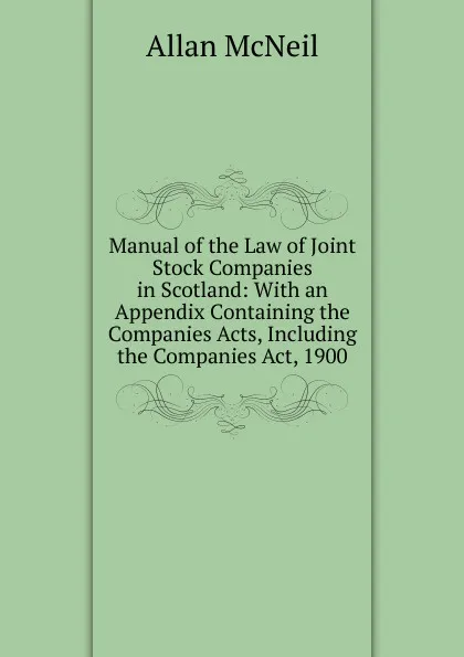 Обложка книги Manual of the Law of Joint Stock Companies in Scotland: With an Appendix Containing the Companies Acts, Including the Companies Act, 1900, Allan McNeil