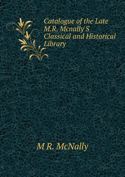 Обложка книги Catalogue of the Late M.R. Mcnally.S Classical and Historical Library ., M R. McNally