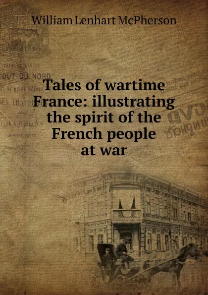 Обложка книги Tales of wartime France: illustrating the spirit of the French people at war, William Lenhart McPherson