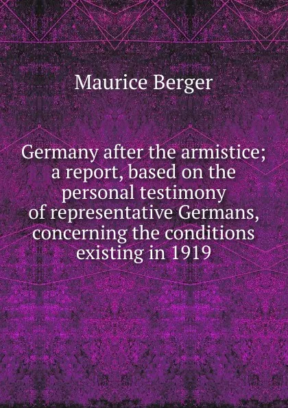 Обложка книги Germany after the armistice; a report, based on the personal testimony of representative Germans, concerning the conditions existing in 1919, Maurice Berger