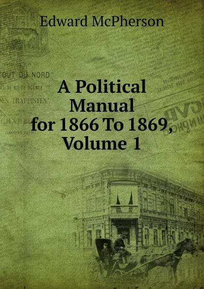 Обложка книги A Political Manual for 1866 To 1869, Volume 1, Edward McPherson