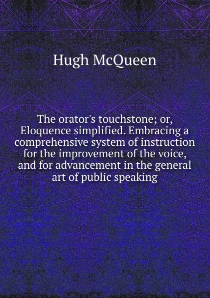 Обложка книги The orator.s touchstone; or, Eloquence simplified. Embracing a comprehensive system of instruction for the improvement of the voice, and for advancement in the general art of public speaking, Hugh McQueen