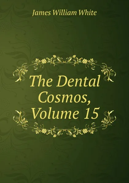 Обложка книги The Dental Cosmos, Volume 15, James William White