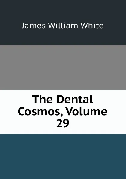 Обложка книги The Dental Cosmos, Volume 29, James William White