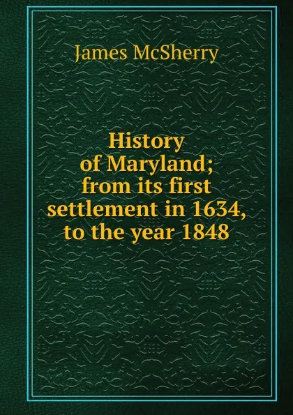 Обложка книги History of Maryland; from its first settlement in 1634, to the year 1848, James McSherry