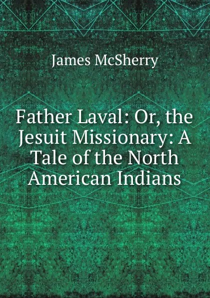 Обложка книги Father Laval: Or, the Jesuit Missionary: A Tale of the North American Indians, James McSherry