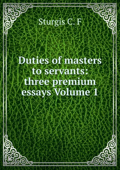 Обложка книги Duties of masters to servants: three premium essays Volume 1, Sturgis C. F