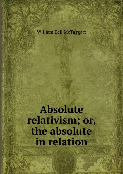 Обложка книги Absolute relativism; or, the absolute in relation, William Bell McTaggart