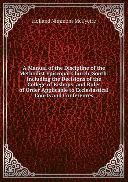 Обложка книги A Manual of the Discipline of the Methodist Episcopal Church, South: Including the Decisions of the College of Bishops; and Rules of Order Applicable to Ecclesiastical Courts and Conferences, Holland Nimmons McTyeire