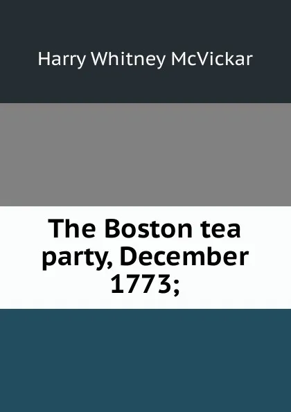 Обложка книги The Boston tea party, December 1773;, Harry Whitney McVickar