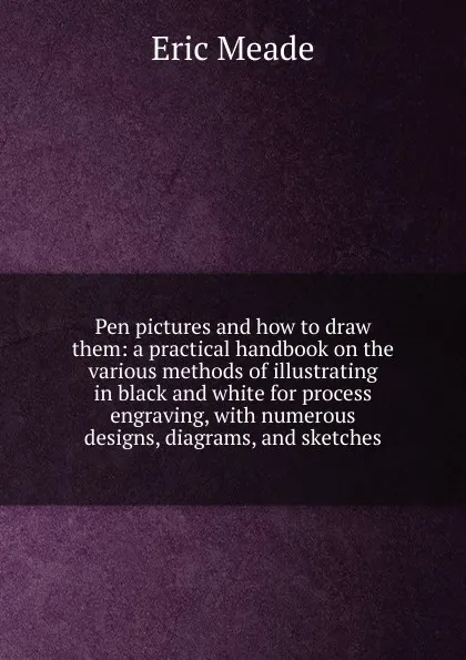 Обложка книги Pen pictures and how to draw them: a practical handbook on the various methods of illustrating in black and white for process engraving, with numerous designs, diagrams, and sketches, Eric Meade