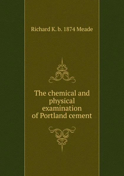 Обложка книги The chemical and physical examination of Portland cement, Richard K. b. 1874 Meade