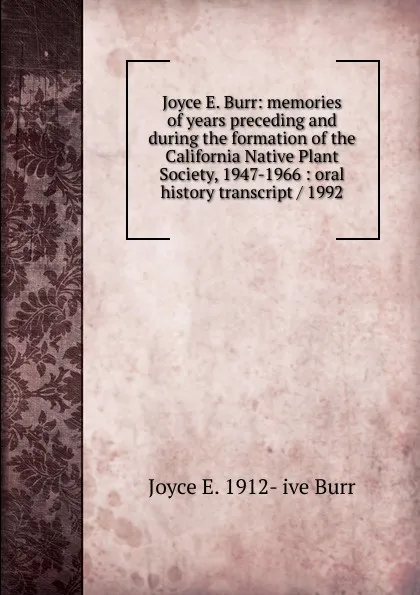 Обложка книги Joyce E. Burr: memories of years preceding and during the formation of the California Native Plant Society, 1947-1966 : oral history transcript / 1992, Joyce E. 1912- ive Burr