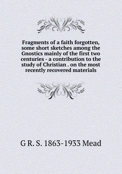 Обложка книги Fragments of a faith forgotten, some short sketches among the Gnostics mainly of the first two centuries - a contribution to the study of Christian . on the most recently recovered materials, G R. S. 1863-1933 Mead