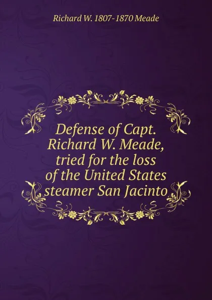 Обложка книги Defense of Capt. Richard W. Meade, tried for the loss of the United States steamer San Jacinto, Richard W. 1807-1870 Meade