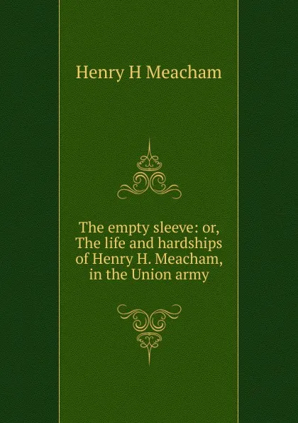 Обложка книги The empty sleeve: or, The life and hardships of Henry H. Meacham, in the Union army, Henry H Meacham