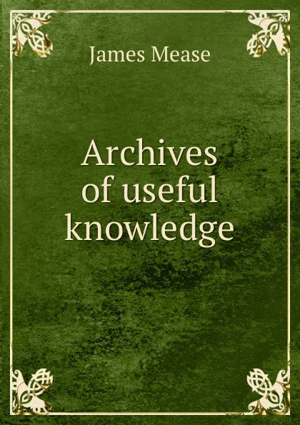 Обложка книги Archives of useful knowledge, James Mease