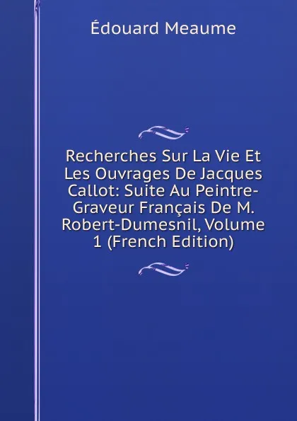 Обложка книги Recherches Sur La Vie Et Les Ouvrages De Jacques Callot: Suite Au Peintre-Graveur Francais De M. Robert-Dumesnil, Volume 1 (French Edition), Édouard Meaume