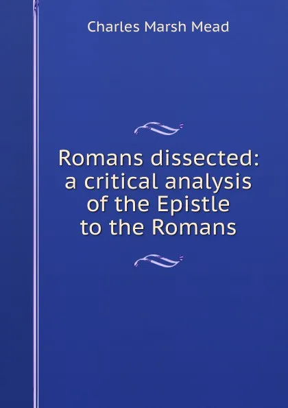 Обложка книги Romans dissected: a critical analysis of the Epistle to the Romans, Charles Marsh Mead